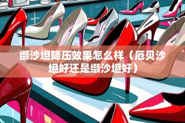缬沙坦降压效果怎么样（厄贝沙坦好还是缬沙坦好）