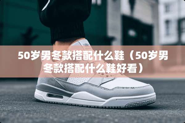50岁男冬款搭配什么鞋（50岁男冬款搭配什么鞋好看）