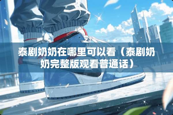泰剧奶奶在哪里可以看（泰剧奶奶完整版观看普通话）