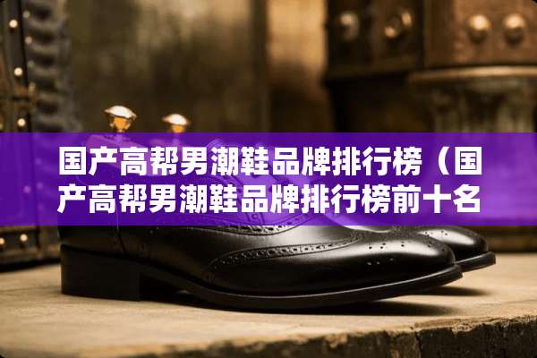 国产高帮男潮鞋品牌排行榜（国产高帮男潮鞋品牌排行榜前十名）