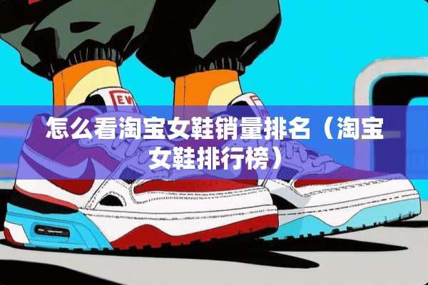 怎么看淘宝女鞋销量排名（淘宝女鞋排行榜）