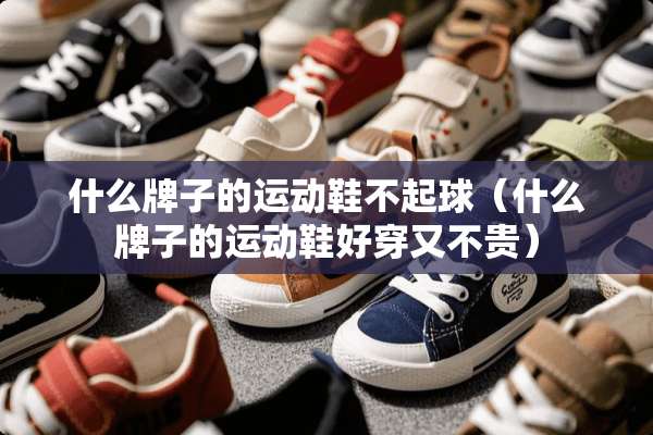 什么牌子的运动鞋不起球（什么牌子的运动鞋好穿又不贵）