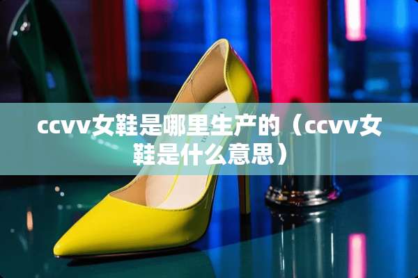 ccvv女鞋是哪里生产的（ccvv女鞋是什么意思）