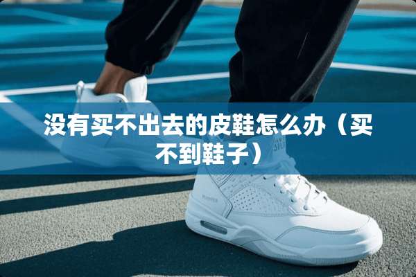 没有买不出去的皮鞋怎么办（买不到鞋子）