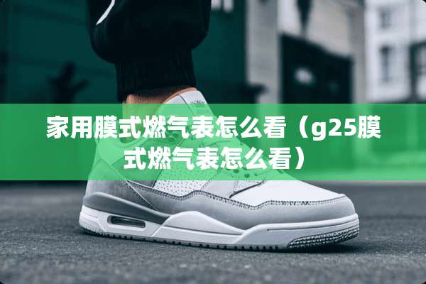 家用膜式燃气表怎么看（g25膜式燃气表怎么看）