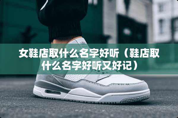 女鞋店取什么名字好听（鞋店取什么名字好听又好记）