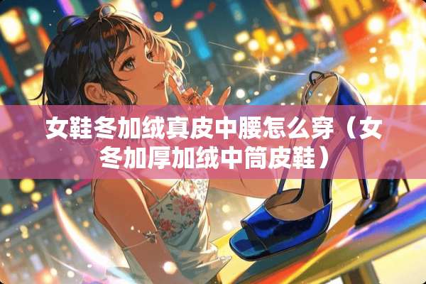 女鞋冬加绒真皮中腰怎么穿（女冬加厚加绒中筒皮鞋）