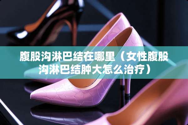腹股沟淋巴结在哪里（女性腹股沟淋巴结肿大怎么治疗）