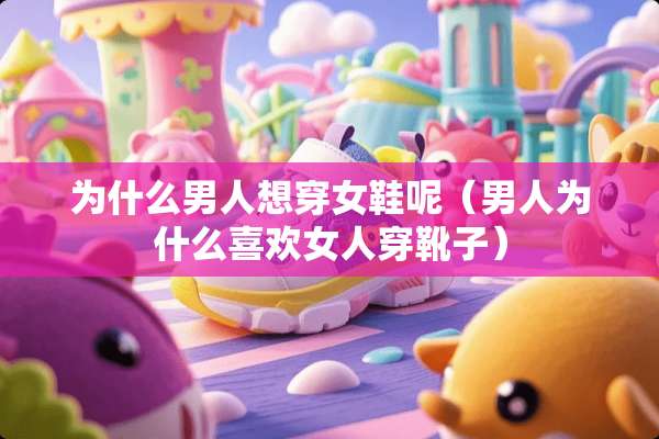 为什么男人想穿女鞋呢（男人为什么喜欢女人穿靴子）