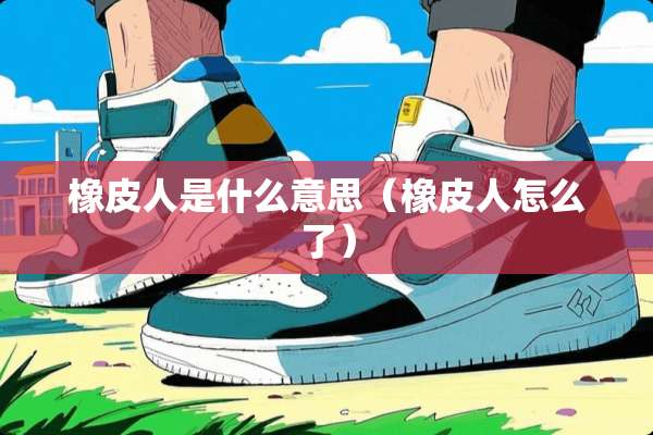 橡皮人是什么意思（橡皮人怎么了）