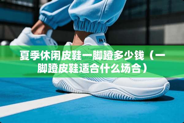 夏季休闲皮鞋一脚蹬多少钱（一脚蹬皮鞋适合什么场合）