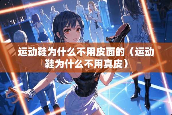 运动鞋为什么不用皮面的（运动鞋为什么不用真皮）