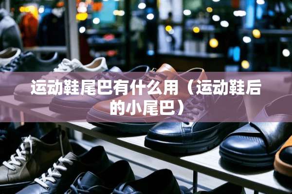 运动鞋尾巴有什么用（运动鞋后的小尾巴）