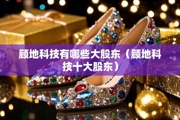 顾地科技有哪些大股东（顾地科技十大股东）
