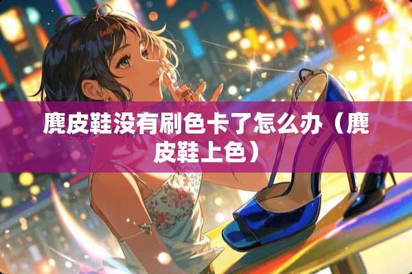 麂皮鞋没有刷色卡了怎么办（麂皮鞋上色）