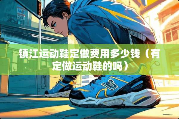 镇江运动鞋定做费用多少钱（有定做运动鞋的吗）