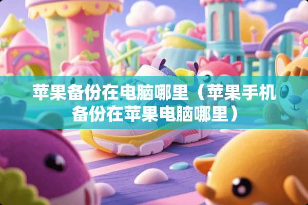 苹果备份在电脑哪里（苹果手机备份在苹果电脑哪里）