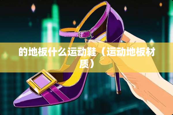 的地板什么运动鞋（运动地板材质）