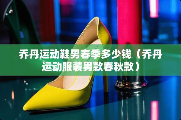 乔丹运动鞋男春季多少钱（乔丹运动服装男款春秋款）