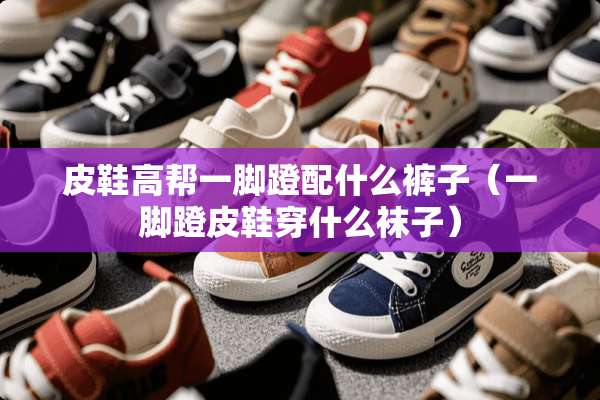 皮鞋高帮一脚蹬配什么裤子（一脚蹬皮鞋穿什么袜子）