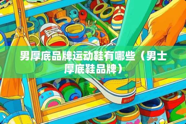 男厚底品牌运动鞋有哪些（男士厚底鞋品牌）