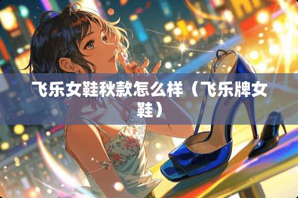飞乐女鞋秋款怎么样（飞乐牌女鞋）