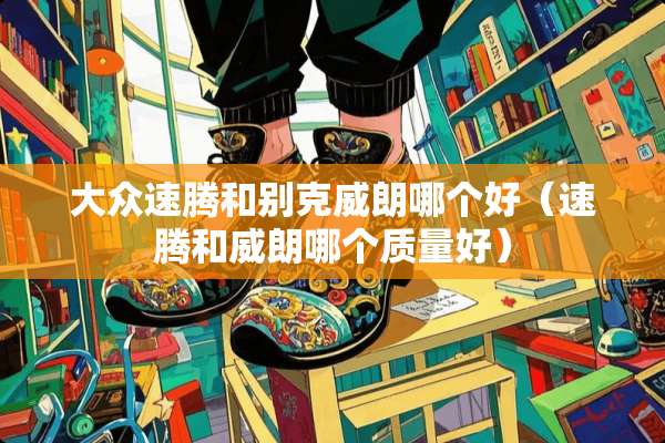 大众速腾和别克威朗哪个好（速腾和威朗哪个质量好）