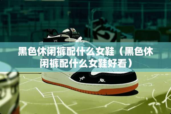 黑色休闲裤配什么女鞋（黑色休闲裤配什么女鞋好看）