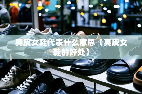 真皮女鞋代表什么意思（真皮女鞋的好处）