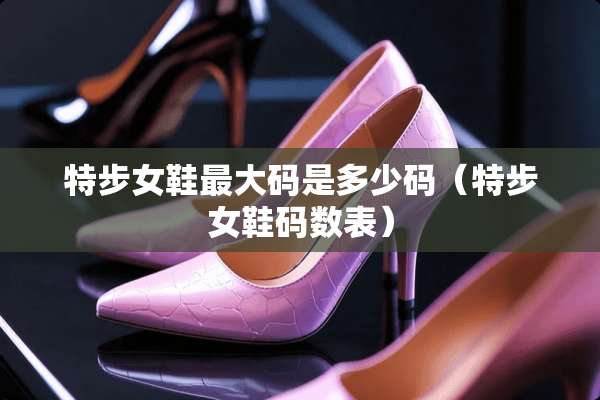 特步女鞋最大码是多少码（特步女鞋码数表）
