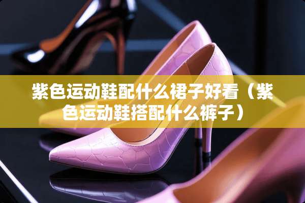 紫色运动鞋配什么裙子好看（紫色运动鞋搭配什么裤子）