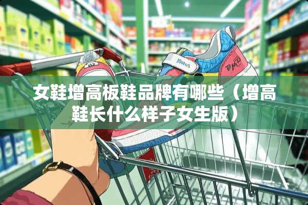 女鞋增高板鞋品牌有哪些（增高鞋长什么样子女生版）