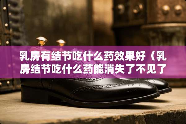*房有结节吃什么药效果好（*房结节吃什么药能消失了不见了）