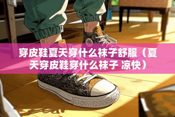穿皮鞋夏天穿什么袜子舒服（夏天穿皮鞋穿什么袜子 凉快）