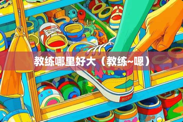 教练哪里好大（教练~嗯）