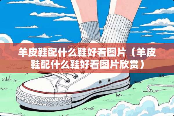 羊皮鞋配什么鞋好看图片（羊皮鞋配什么鞋好看图片欣赏）