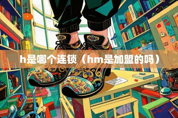 h是哪个连锁（hm是加盟的吗）