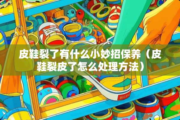 皮鞋裂了有什么小妙招保养（皮鞋裂皮了怎么处理方法）