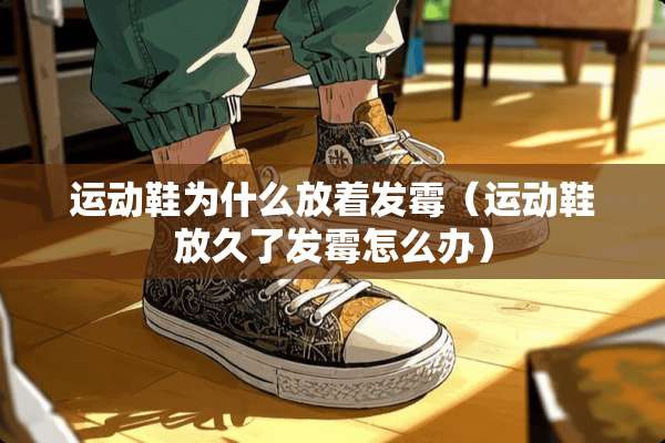 运动鞋为什么放着发霉（运动鞋放久了发霉怎么办）