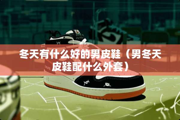冬天有什么好的男皮鞋（男冬天皮鞋配什么外套）