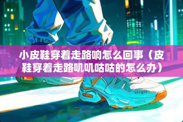 小皮鞋穿着走路响怎么回事（皮鞋穿着走路叽叽咕咕的怎么办）