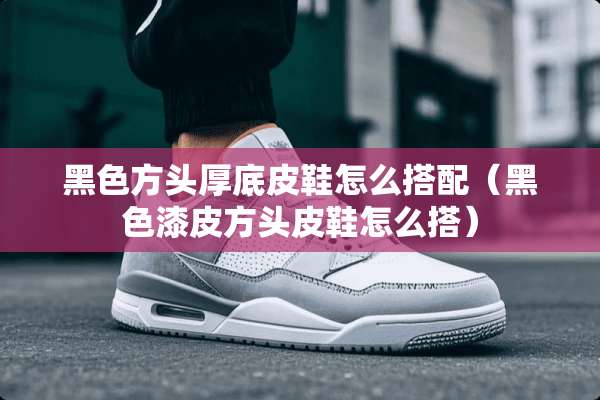 黑色方头厚底皮鞋怎么搭配（黑色漆皮方头皮鞋怎么搭）