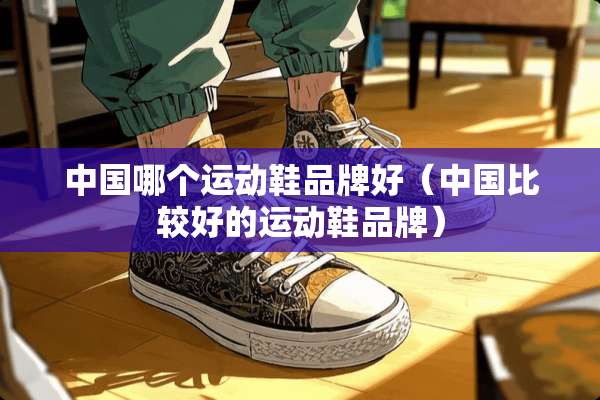 中国哪个运动鞋品牌好（中国比较好的运动鞋品牌）
