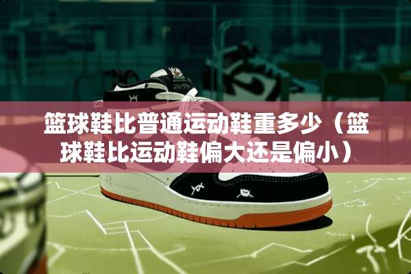 篮球鞋比普通运动鞋重多少（篮球鞋比运动鞋偏大还是偏小）