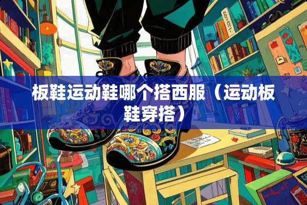 板鞋运动鞋哪个搭西服（运动板鞋穿搭）