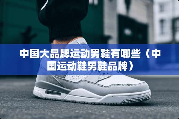 中国大品牌运动男鞋有哪些（中国运动鞋男鞋品牌）
