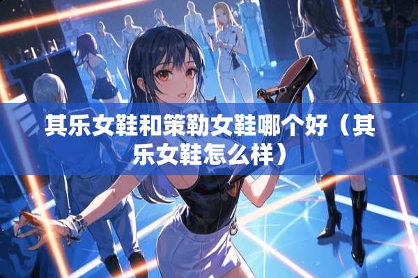 其乐女鞋和策勒女鞋哪个好（其乐女鞋怎么样）