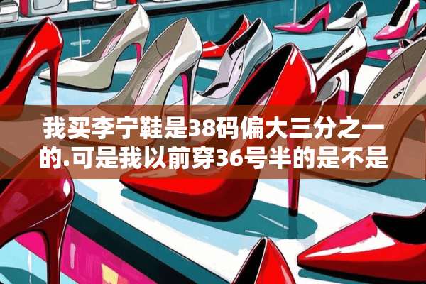 我买李宁鞋是38码偏大三分之一的.可是我以前穿36号半的是不是太大了？