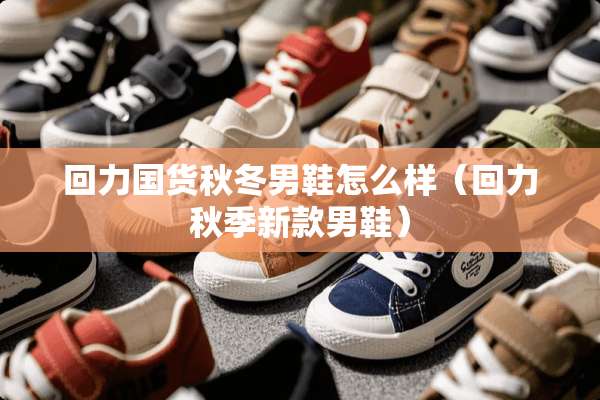 回力国货秋冬男鞋怎么样（回力秋季新款男鞋）