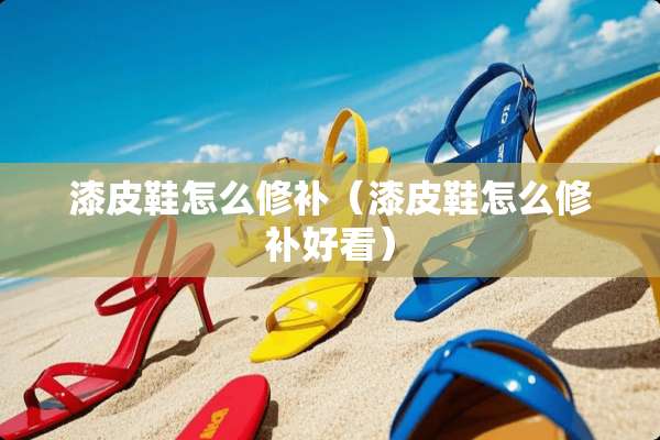 漆皮鞋怎么修补（漆皮鞋怎么修补好看）